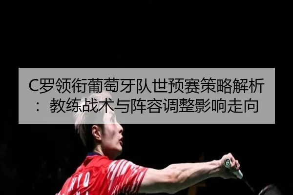 C罗领衔葡萄牙队世预赛策略解析：教练战术与阵容调整影响走向