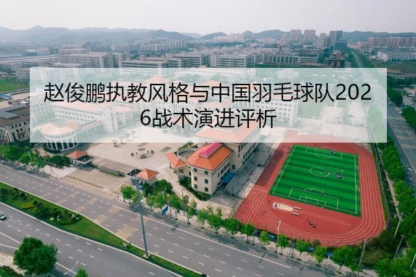 赵俊鹏执教风格与中国羽毛球队2026战术演进评析