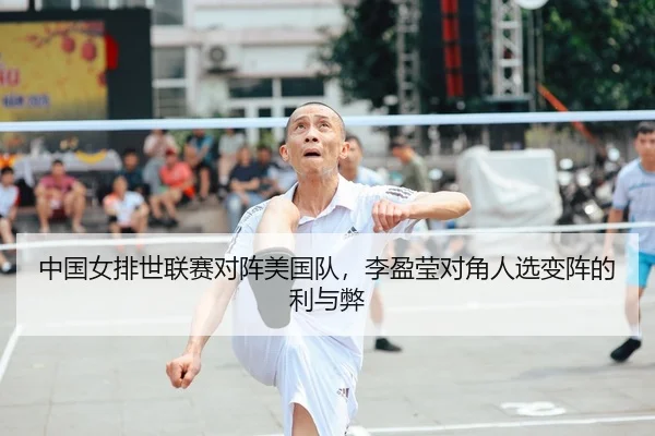 中国女排世联赛对阵美国队，李盈莹对角人选变阵的利与弊